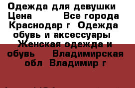 Одежда для девушки › Цена ­ 300 - Все города, Краснодар г. Одежда, обувь и аксессуары » Женская одежда и обувь   . Владимирская обл.,Владимир г.